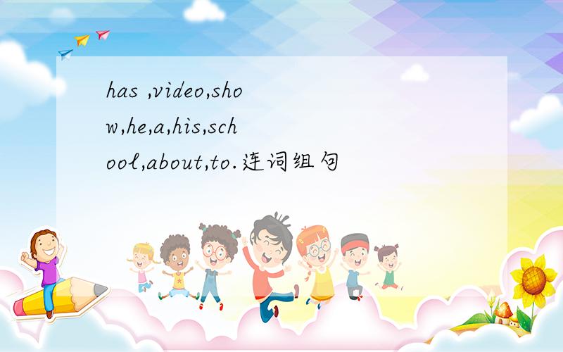 has ,video,show,he,a,his,school,about,to.连词组句