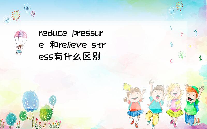 reduce pressure 和relieve stress有什么区别