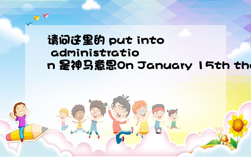 请问这里的 put into administration 是神马意思On January 15th the retailer,which employs 4,350 people,announced it was putting itself into administration.