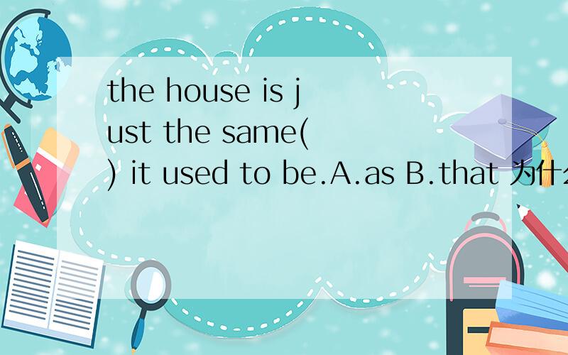 the house is just the same( ) it used to be.A.as B.that 为什么是as不是that
