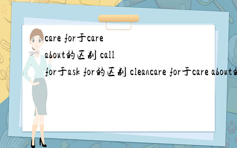 care for于care about的区别 call for于ask for的区别 cleancare for于care about的区别call for于ask for的区别clean up于clean out的区别