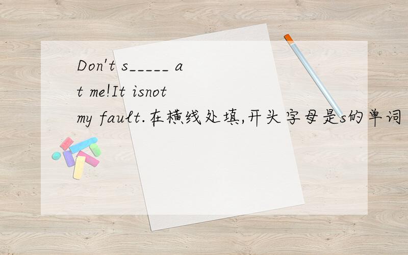 Don't s_____ at me!It isnot my fault.在横线处填,开头字母是s的单词