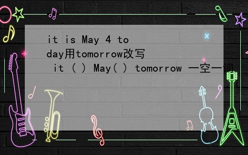 it is May 4 today用tomorrow改写 it ( ) May( ) tomorrow 一空一词