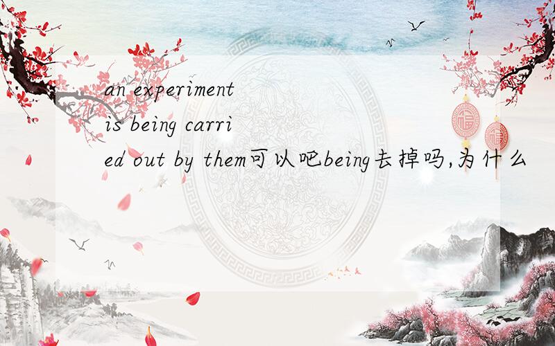 an experiment is being carried out by them可以吧being去掉吗,为什么