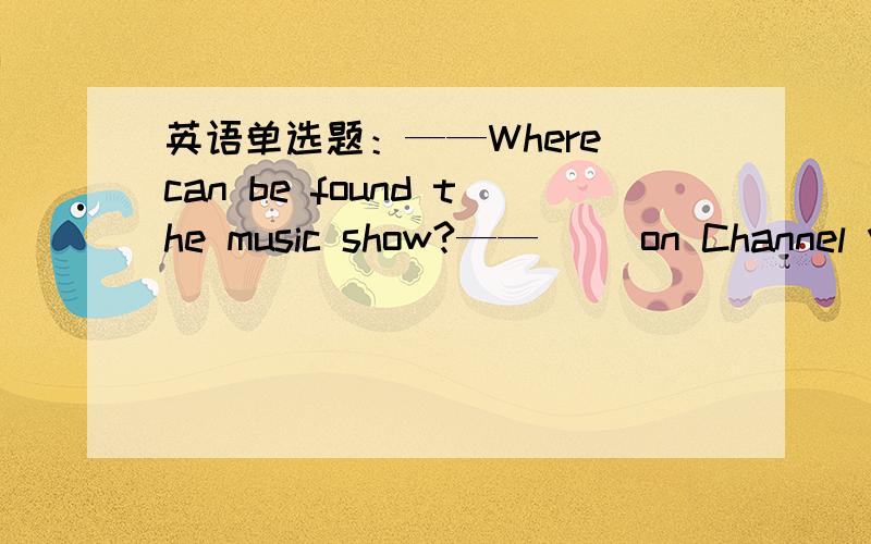 英语单选题：——Where can be found the music show?——() on Channel V A They're B It's C He's D Y英语单选题：——Where can be found the music show?——() on Channel V   A They're B It's C He's D You're