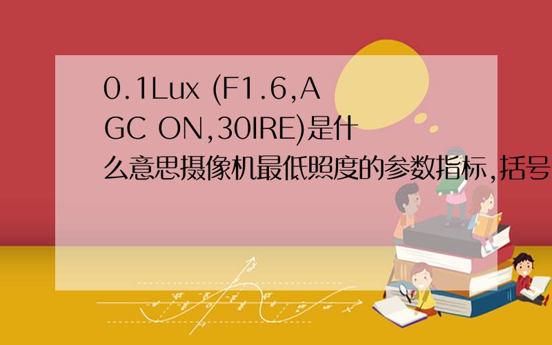0.1Lux (F1.6,AGC ON,30IRE)是什么意思摄像机最低照度的参数指标,括号内的参数不理解