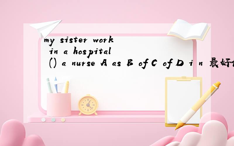 my sister work in a hospital () a nurse A as B of C of D i n 最好说明理由