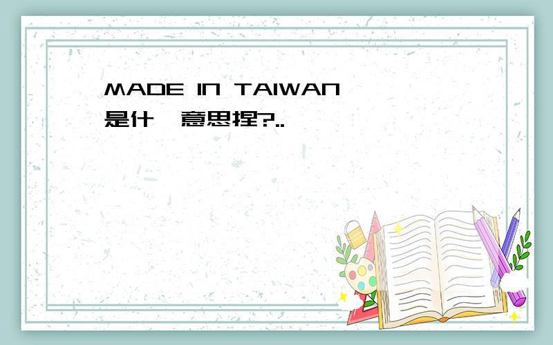 MADE IN TAIWAN是什麽意思捏?..``