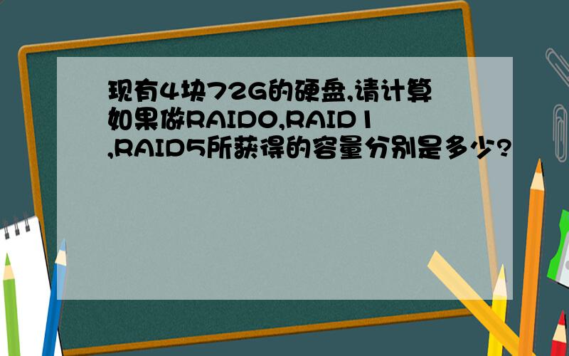 现有4块72G的硬盘,请计算如果做RAID0,RAID1,RAID5所获得的容量分别是多少?