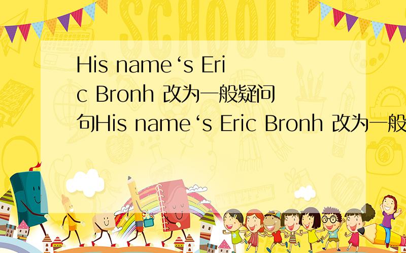 His name‘s Eric Bronh 改为一般疑问句His name‘s Eric Bronh 改为一般疑问句
