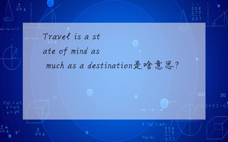 Travel is a state of mind as much as a destination是啥意思?