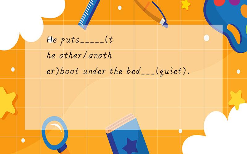 He puts_____(the other/another)boot under the bed___(quiet).