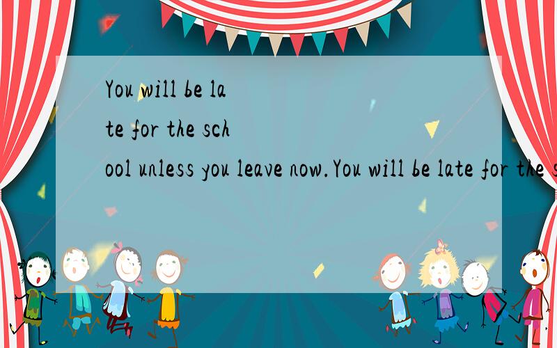 You will be late for the school unless you leave now.You will be late for the school____you____leave now.