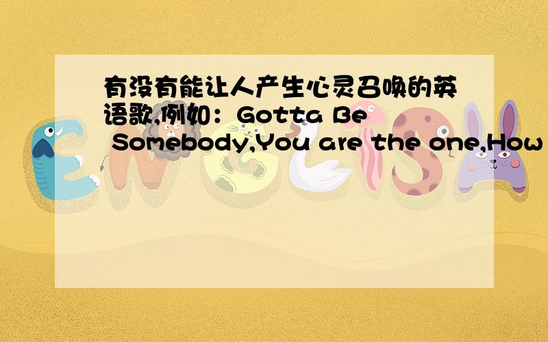 有没有能让人产生心灵召唤的英语歌,例如：Gotta Be Somebody,You are the one,How Do I Breathe的歌