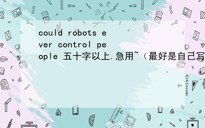 could robots ever control people 五十字以上.急用~（最好是自己写的）