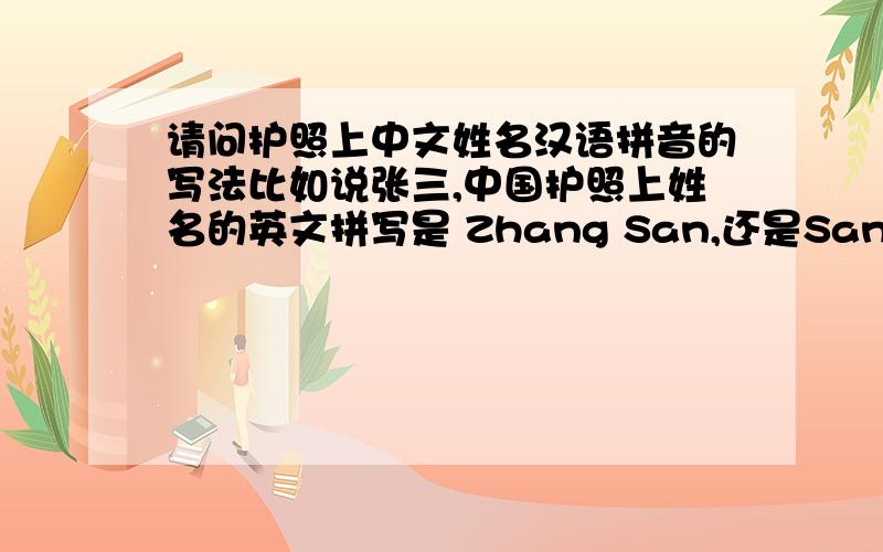 请问护照上中文姓名汉语拼音的写法比如说张三,中国护照上姓名的英文拼写是 Zhang San,还是San Zhang啊?请有护照的回答~