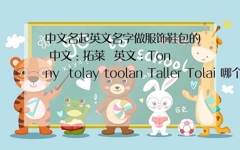 中文名起英文名字做服饰鞋包的 中文：拓莱  英文：Tonny  tolay toolan Taller Tolai 哪个名字更好一点? 希望有更好的意见提供!谢谢