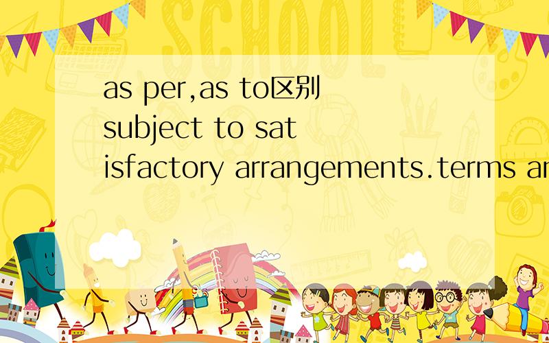 as per,as to区别subject to satisfactory arrangements.terms and conditions,we should be pleased to conclude the deal应该用as per,as to填空呢.我觉得两个都能解释的通吧