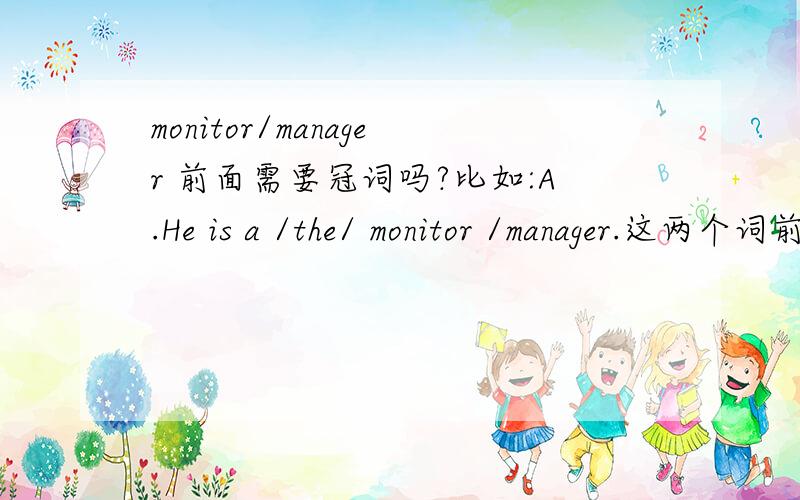 monitor/manager 前面需要冠词吗?比如:A.He is a /the/ monitor /manager.这两个词前面需不需要,a / the 看到有说不用加的,有一个例子是：B.We all elected him monitor.我们一致推举他当班长.请针对我给的A句,看