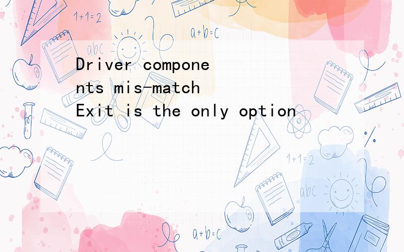 Driver components mis-match Exit is the only option