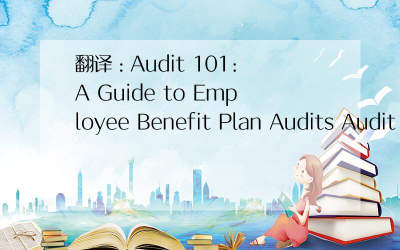 翻译：Audit 101: A Guide to Employee Benefit Plan Audits Audit Fieldwork101审计准则：外勤审计中指导员工福利方案的审计指南我觉着这样翻译挺别扭的,有没有高手来帮个忙?