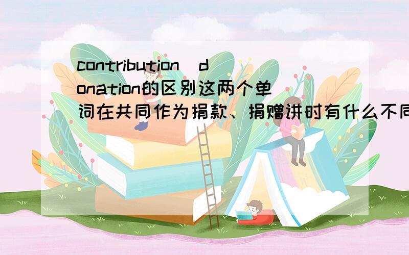 contribution\donation的区别这两个单词在共同作为捐款、捐赠讲时有什么不同吗?