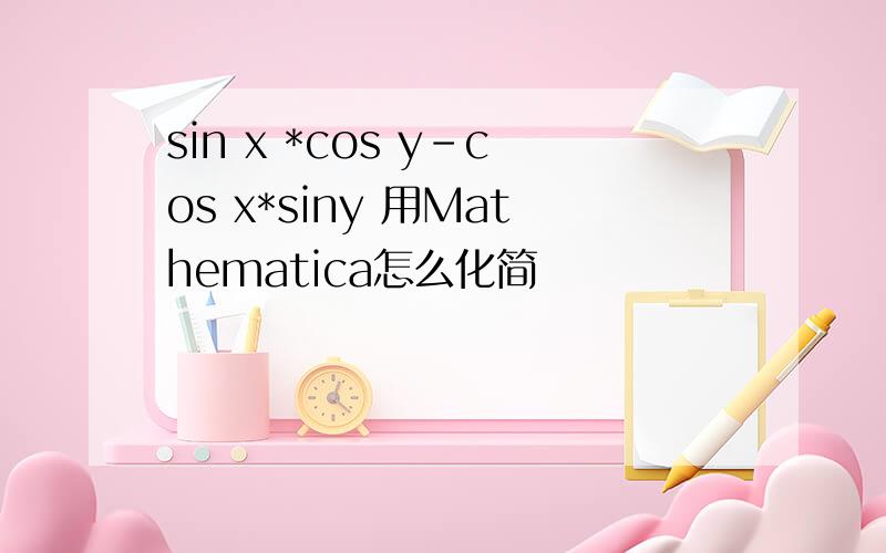 sin x *cos y-cos x*siny 用Mathematica怎么化简