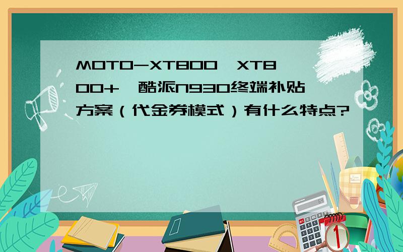 MOTO-XT800、XT800+、酷派N930终端补贴方案（代金券模式）有什么特点?