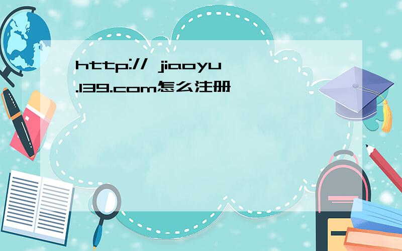http:// jiaoyu.139.com怎么注册