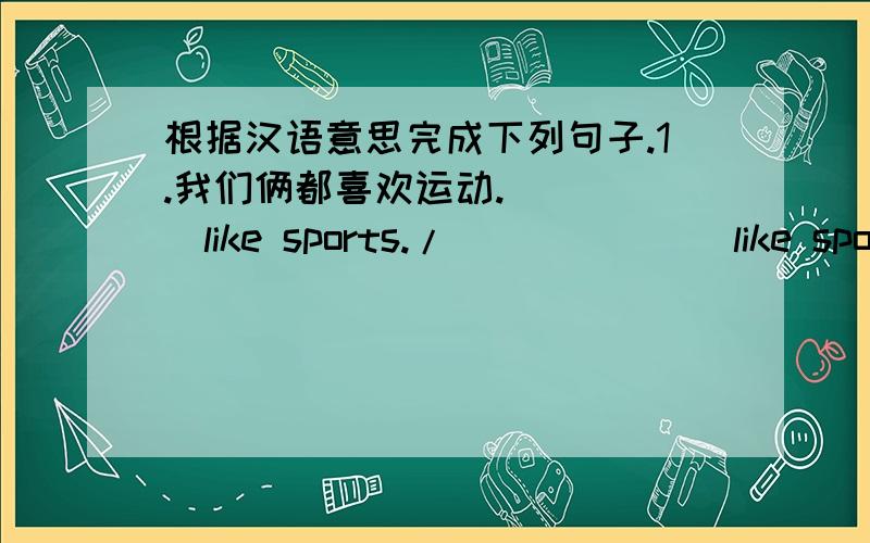根据汉语意思完成下列句子.1.我们俩都喜欢运动.＿＿ ＿＿like sports./＿＿ ＿＿ ＿＿like sports根据汉语意思完成下列句子.1.我们俩都喜欢运动.＿＿ ＿＿like sports./＿＿ ＿＿ ＿＿like sports.2.只