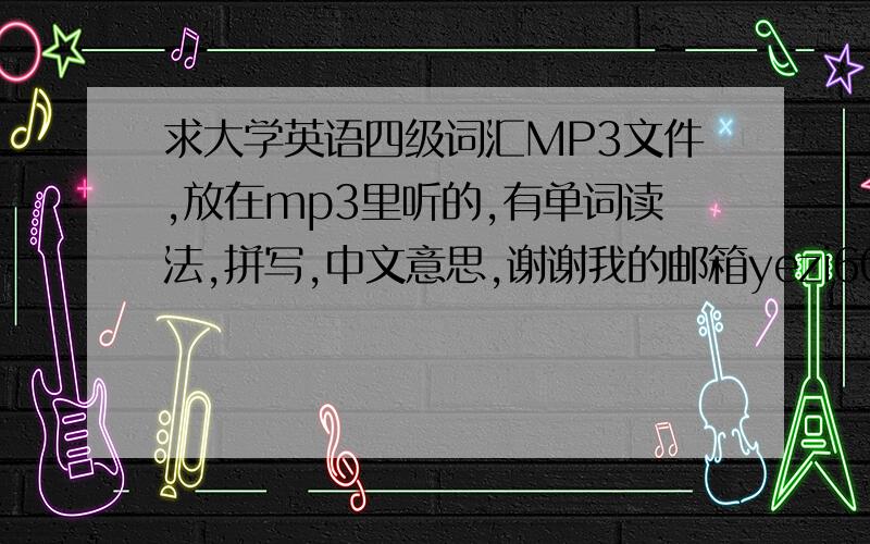 求大学英语四级词汇MP3文件,放在mp3里听的,有单词读法,拼写,中文意思,谢谢我的邮箱yezi600624@sohu.com