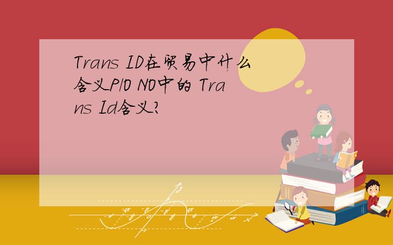 Trans ID在贸易中什么含义P/O NO中的 Trans Id含义?