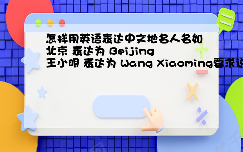 怎样用英语表达中文地名人名如北京 表达为 Beijing王小明 表达为 Wang Xiaoming要求说出格式,举例子.还有没有一些特殊情况,也要说出来.
