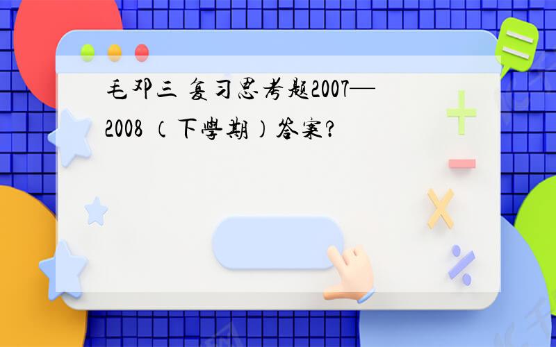 毛邓三 复习思考题2007—2008 （下学期）答案?