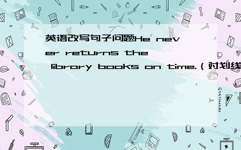 英语改写句子问题He never returns the library books on time.（对划线部分提问）______ _______does he return the library books on time?