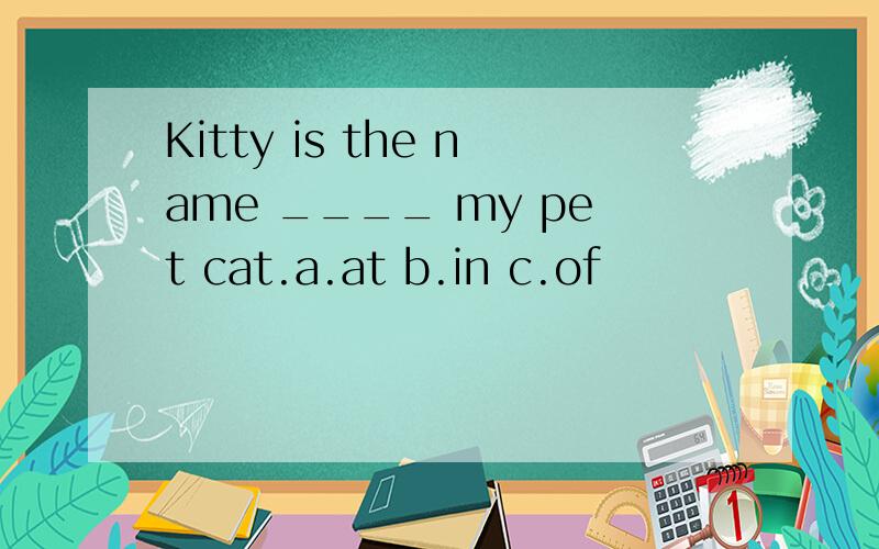 Kitty is the name ____ my pet cat.a.at b.in c.of