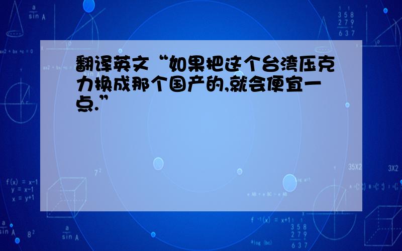 翻译英文“如果把这个台湾压克力换成那个国产的,就会便宜一点.”