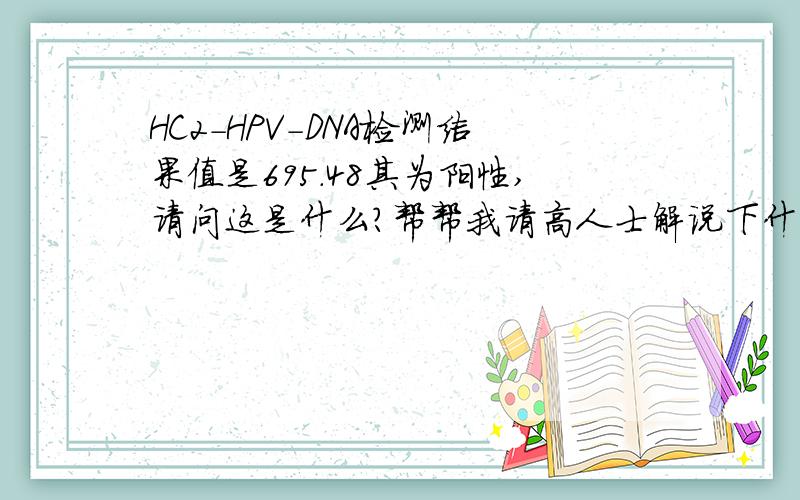 HC2-HPV-DNA检测结果值是695.48其为阳性,请问这是什么?帮帮我请高人士解说下什么意思,我先在此谢过!几个月了,发现白带很多极其不正常,前段时间才去医院检查,化验了白带后,医生给我开了一盒