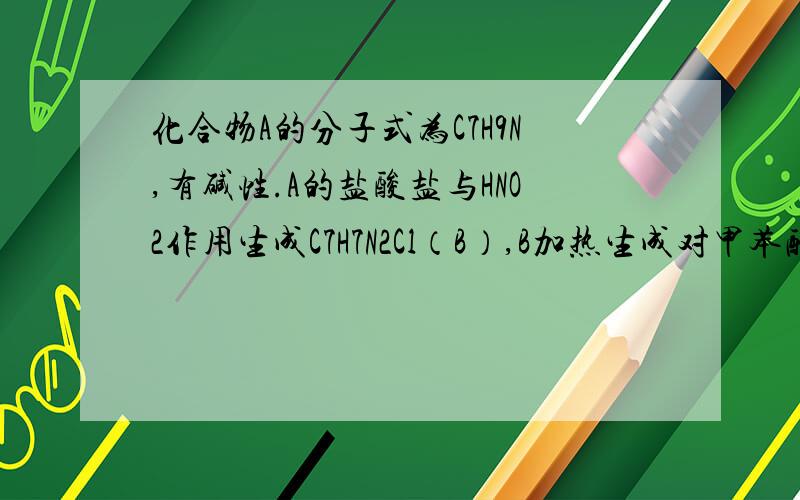 化合物A的分子式为C7H9N,有碱性.A的盐酸盐与HNO2作用生成C7H7N2Cl（B）,B加热生成对甲苯酚和放出N2.在弱碱性溶液中,B与苯酚作用生成具有颜色的化合物C13H12ON2（C）.试写出A、B、C的结构式及有关