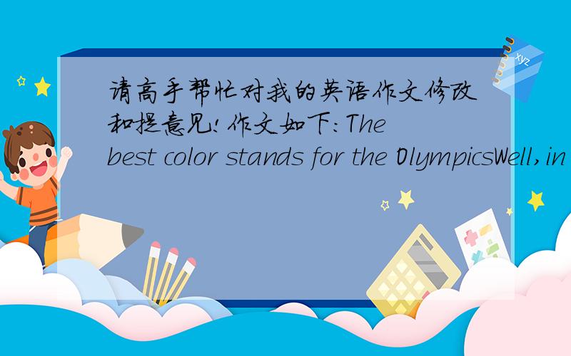 请高手帮忙对我的英语作文修改和提意见!作文如下:The best color stands for the OlympicsWell,in this lively summer,the magnificent sunshine has brought the breath of the Beijing 2008 Olympics.In my mind,it is the symbol of the Olymp