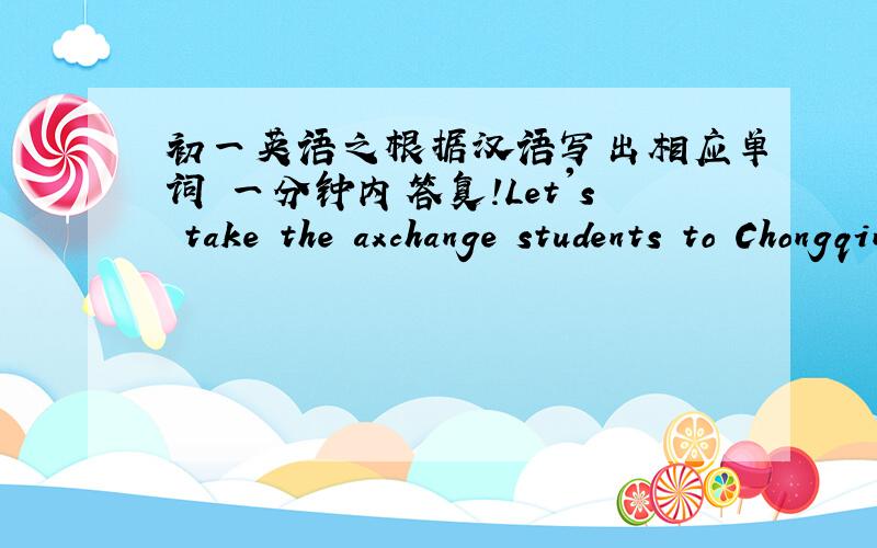 初一英语之根据汉语写出相应单词 一分钟内答复!Let's take the axchange students to Chongqing Restaurant ________(替代,替换）