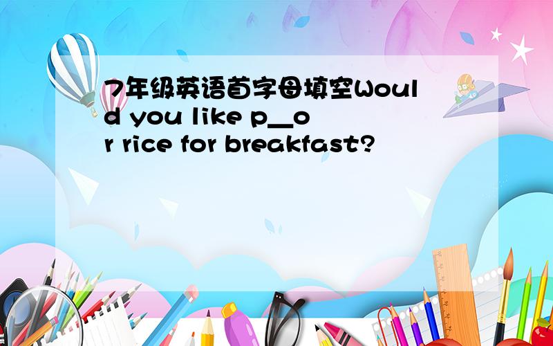 7年级英语首字母填空Would you like p＿or rice for breakfast?