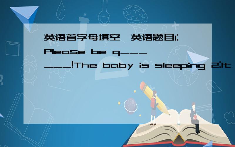 英语首字母填空…英语题目1:Please be q______!The baby is sleeping 2:It's going to rain tomorrow.Please that an u_____ with you.3.She speaks in such a low voice that we can h______ hear her.