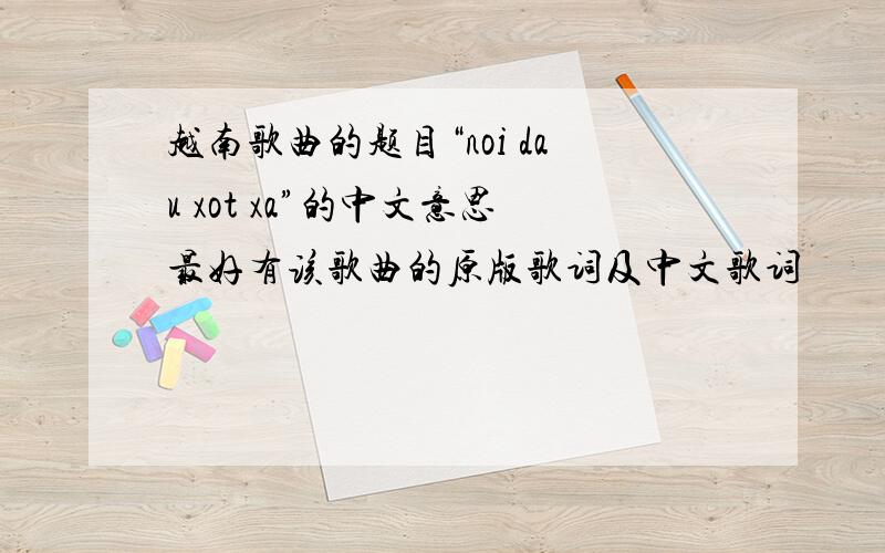 越南歌曲的题目“noi dau xot xa”的中文意思最好有该歌曲的原版歌词及中文歌词