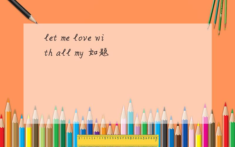let me love with all my 如题