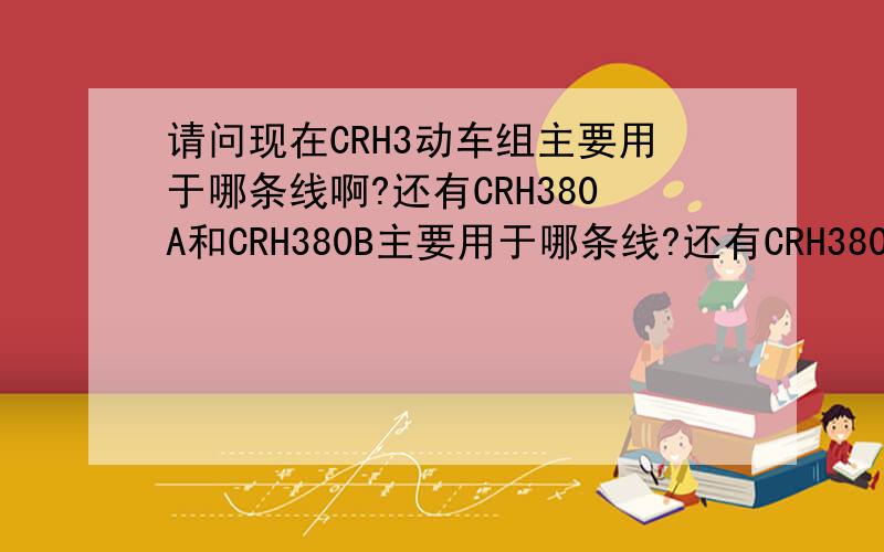请问现在CRH3动车组主要用于哪条线啊?还有CRH380A和CRH380B主要用于哪条线?还有CRH380BL与CRH380AL主要用于哪条线啊?
