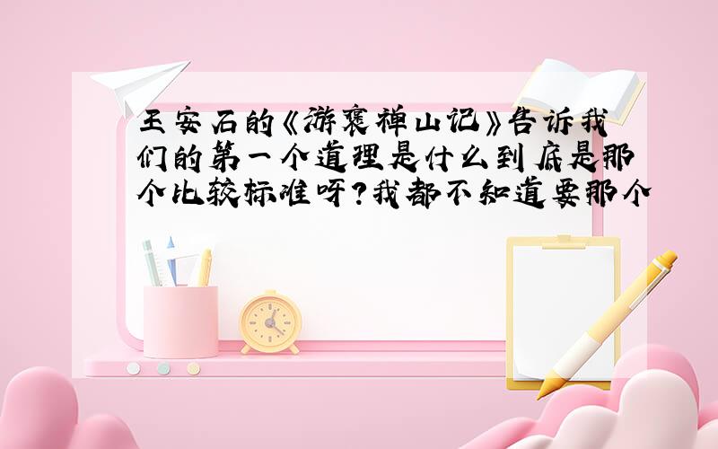 王安石的《游褒禅山记》告诉我们的第一个道理是什么到底是那个比较标准呀?我都不知道要那个