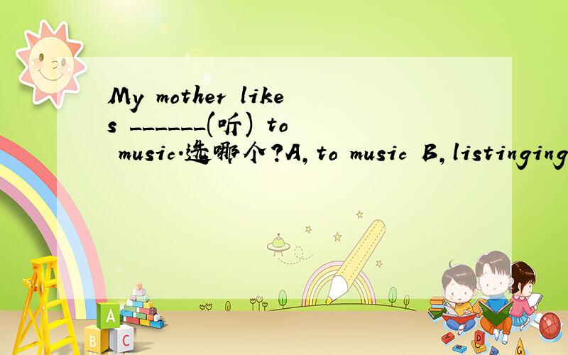 My mother likes ______(听) to music.选哪个?A,to music B,listinging C,A and B打错了B，listening