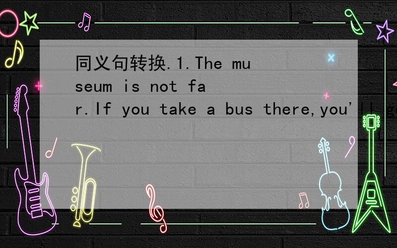 同义句转换.1.The museum is not far.If you take a bus there,you'll get there in thirty minutes.= It'll take you _____ _____ _____ to______ to the museum by bus.