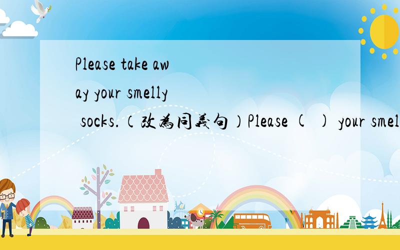 Please take away your smelly socks.（改为同义句）Please ( ) your smelly socks ( ).